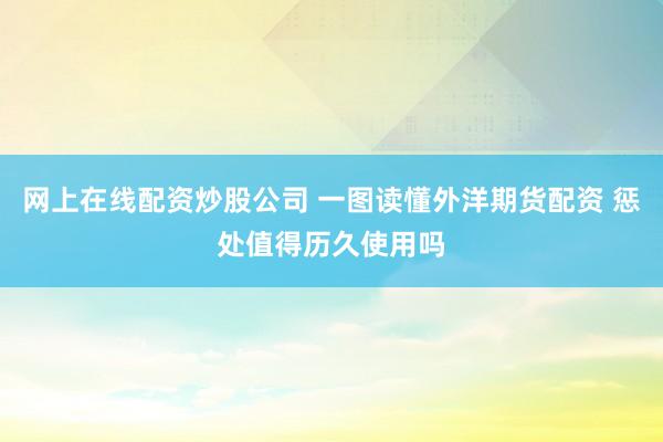 网上在线配资炒股公司 一图读懂外洋期货配资 惩处值得历久使用吗