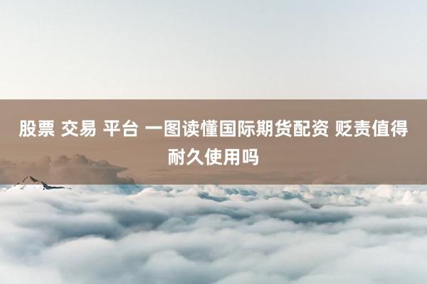 股票 交易 平台 一图读懂国际期货配资 贬责值得耐久使用吗