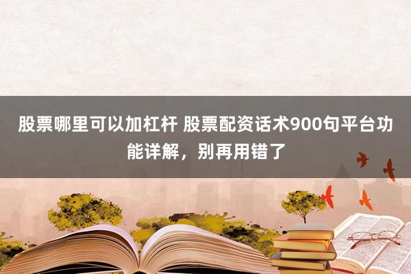 股票哪里可以加杠杆 股票配资话术900句平台功能详解，别再用错了