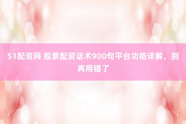 51配资网 股票配资话术900句平台功能详解，别再用错了