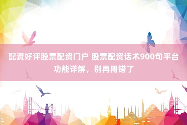 配资好评股票配资门户 股票配资话术900句平台功能详解，别再用错了