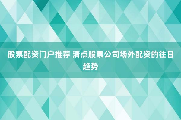股票配资门户推荐 清点股票公司场外配资的往日趋势