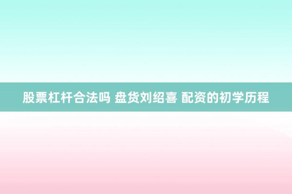股票杠杆合法吗 盘货刘绍喜 配资的初学历程