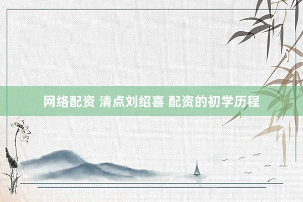 网络配资 清点刘绍喜 配资的初学历程