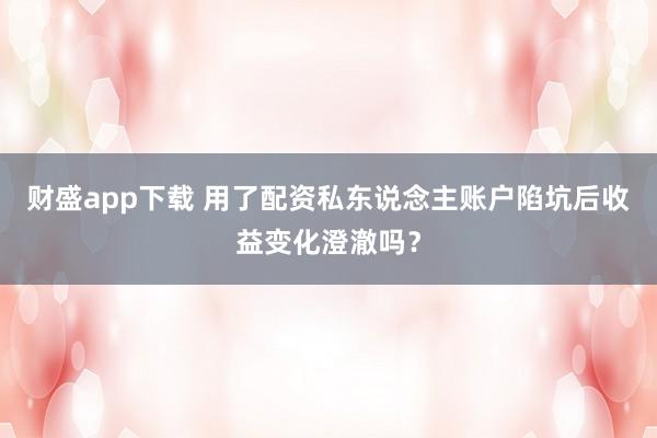 财盛app下载 用了配资私东说念主账户陷坑后收益变化澄澈吗？