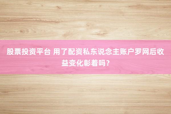 股票投资平台 用了配资私东说念主账户罗网后收益变化彰着吗？