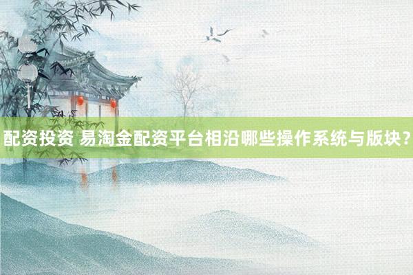 配资投资 易淘金配资平台相沿哪些操作系统与版块？