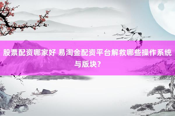 股票配资哪家好 易淘金配资平台解救哪些操作系统与版块？