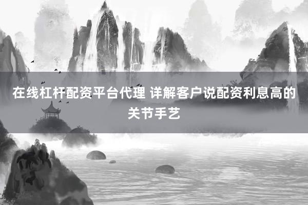 在线杠杆配资平台代理 详解客户说配资利息高的关节手艺
