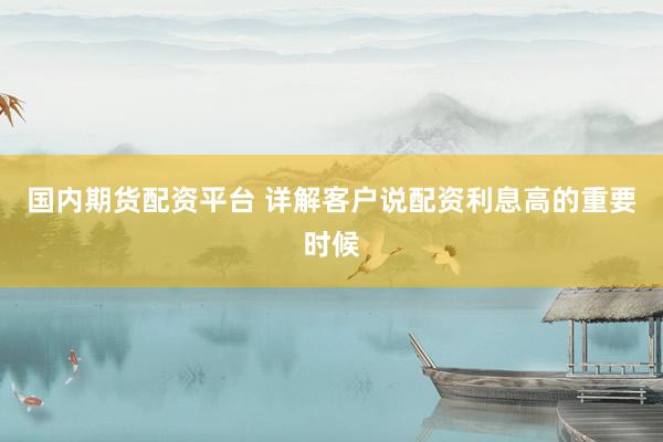 国内期货配资平台 详解客户说配资利息高的重要时候