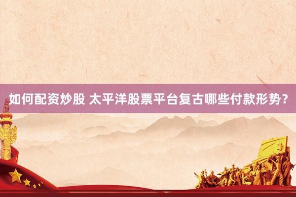 如何配资炒股 太平洋股票平台复古哪些付款形势？