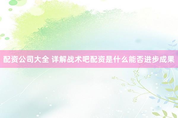 配资公司大全 详解战术吧配资是什么能否进步成果