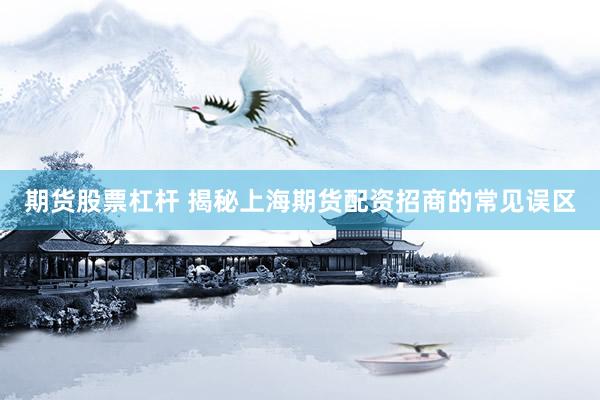 期货股票杠杆 揭秘上海期货配资招商的常见误区