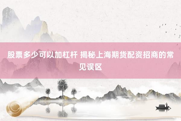 股票多少可以加杠杆 揭秘上海期货配资招商的常见误区