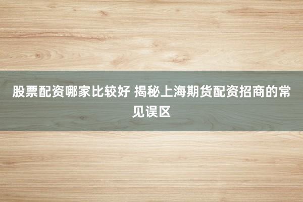 股票配资哪家比较好 揭秘上海期货配资招商的常见误区