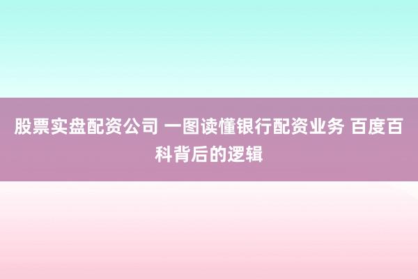 股票实盘配资公司 一图读懂银行配资业务 百度百科背后的逻辑