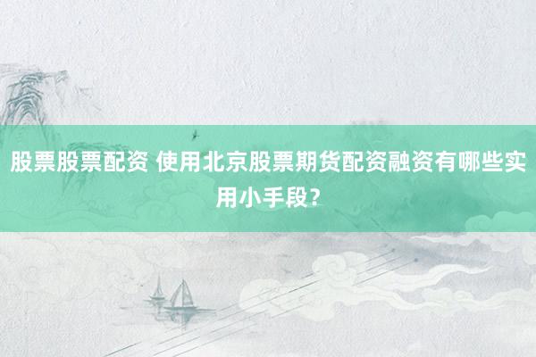 股票股票配资 使用北京股票期货配资融资有哪些实用小手段？