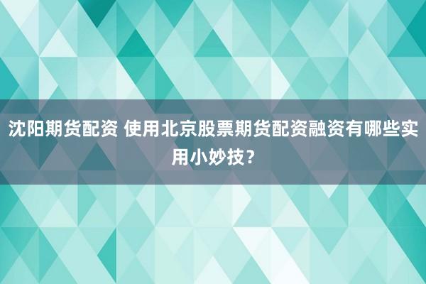 沈阳期货配资 使用北京股票期货配资融资有哪些实用小妙技？