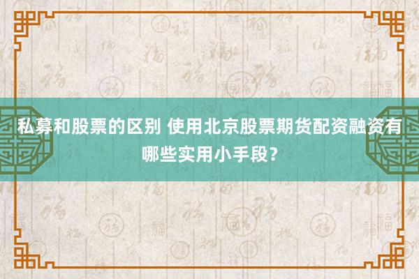 私募和股票的区别 使用北京股票期货配资融资有哪些实用小手段？