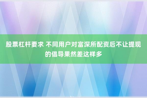 股票杠杆要求 不同用户对富深所配资后不让提现的倡导果然差这样多