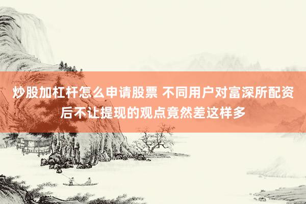 炒股加杠杆怎么申请股票 不同用户对富深所配资后不让提现的观点竟然差这样多