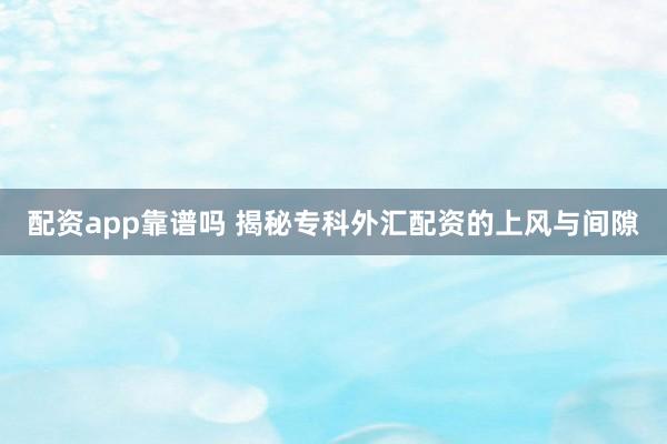 配资app靠谱吗 揭秘专科外汇配资的上风与间隙