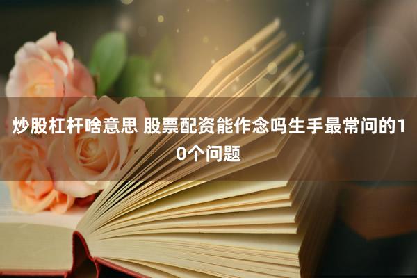 炒股杠杆啥意思 股票配资能作念吗生手最常问的10个问题