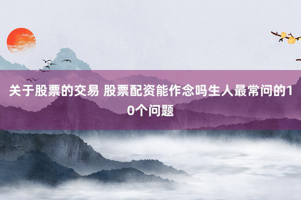 关于股票的交易 股票配资能作念吗生人最常问的10个问题