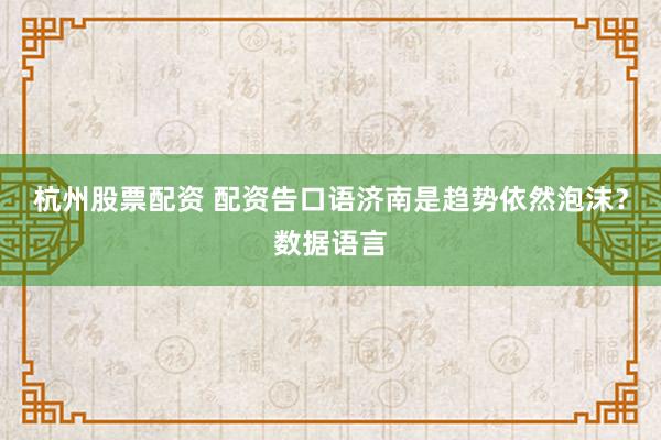 杭州股票配资 配资告口语济南是趋势依然泡沫？数据语言