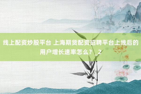 线上配资炒股平台 上海期货配资招聘平台上线后的用户增长速率怎么？_2