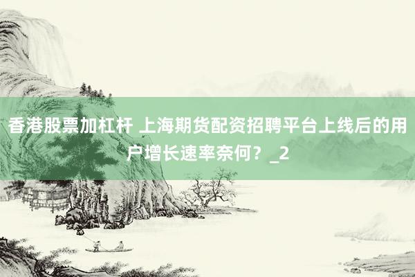 香港股票加杠杆 上海期货配资招聘平台上线后的用户增长速率奈何？_2