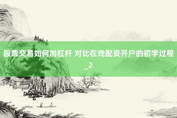 股票交易如何加杠杆 对比在线配资开户的初学过程_2