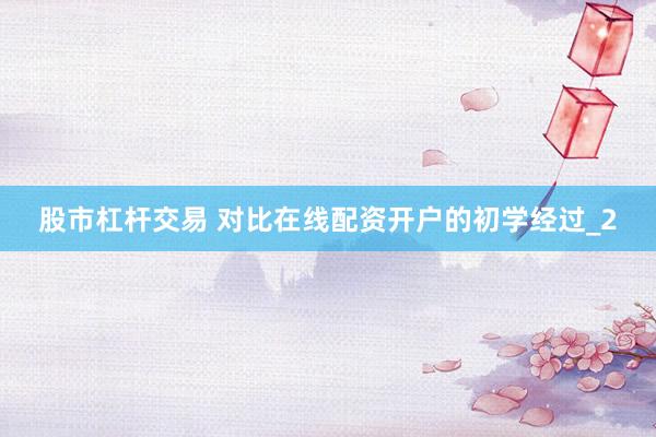 股市杠杆交易 对比在线配资开户的初学经过_2