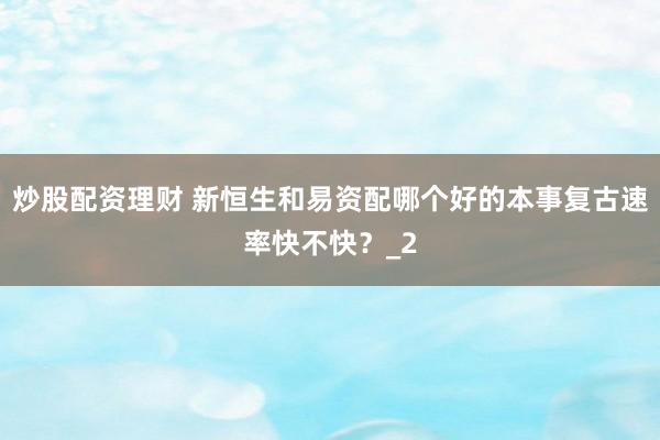 炒股配资理财 新恒生和易资配哪个好的本事复古速率快不快？_2