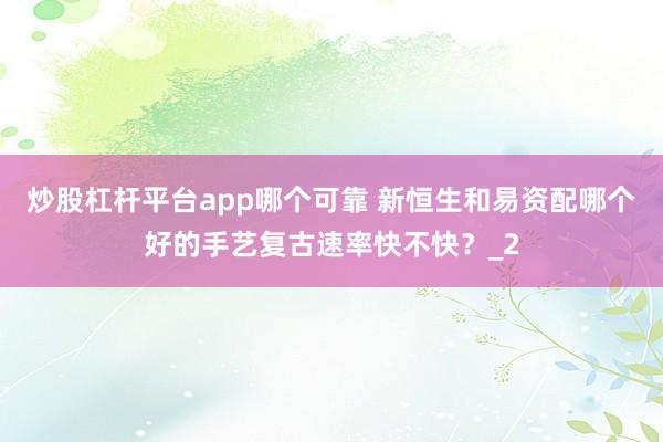 炒股杠杆平台app哪个可靠 新恒生和易资配哪个好的手艺复古速率快不快？_2