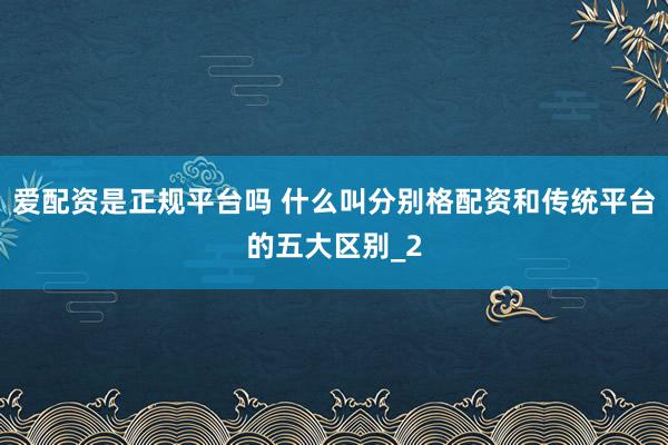 爱配资是正规平台吗 什么叫分别格配资和传统平台的五大区别_2
