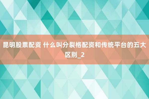 昆明股票配资 什么叫分裂格配资和传统平台的五大区别_2