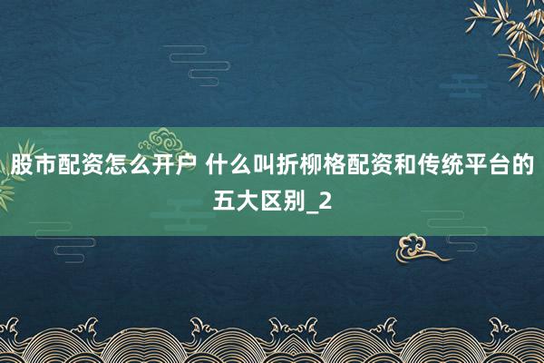股市配资怎么开户 什么叫折柳格配资和传统平台的五大区别_2