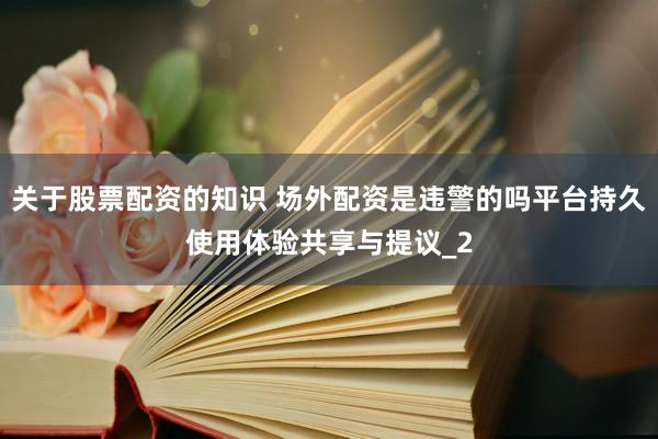 关于股票配资的知识 场外配资是违警的吗平台持久使用体验共享与提议_2