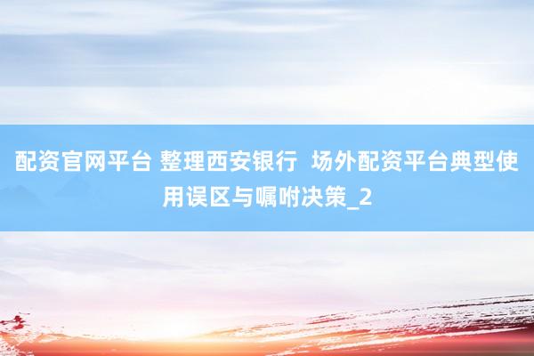 配资官网平台 整理西安银行  场外配资平台典型使用误区与嘱咐决策_2