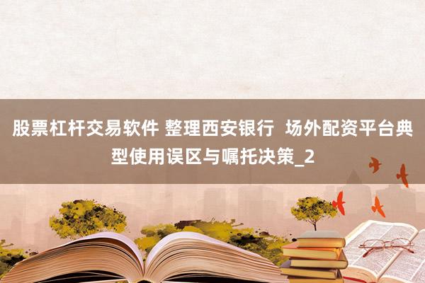 股票杠杆交易软件 整理西安银行  场外配资平台典型使用误区与嘱托决策_2