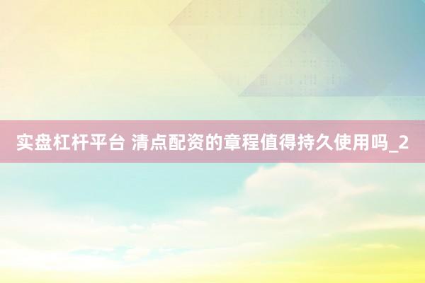 实盘杠杆平台 清点配资的章程值得持久使用吗_2