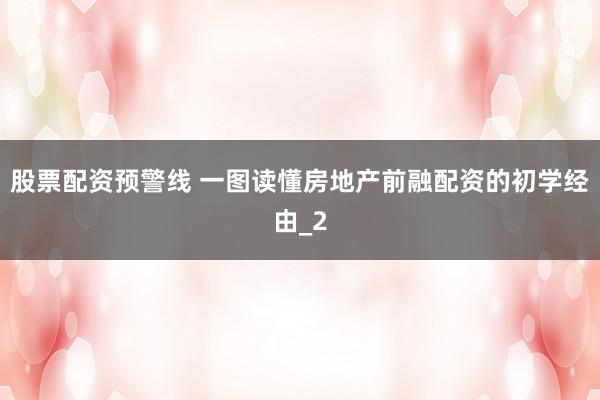 股票配资预警线 一图读懂房地产前融配资的初学经由_2
