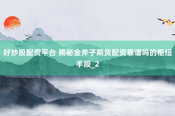 好炒股配资平台 揭秘金斧子期货配资靠谱吗的枢纽手段_2
