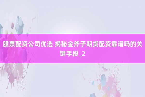 股票配资公司优选 揭秘金斧子期货配资靠谱吗的关键手段_2