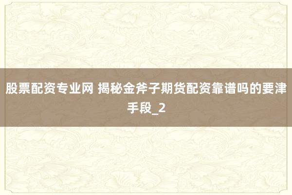 股票配资专业网 揭秘金斧子期货配资靠谱吗的要津手段_2