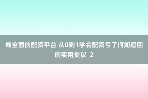 最全面的配资平台 从0到1学会配资亏了何如追回的实用提议_2