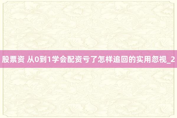 股票资 从0到1学会配资亏了怎样追回的实用忽视_2