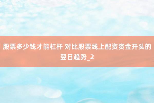 股票多少钱才能杠杆 对比股票线上配资资金开头的翌日趋势_2