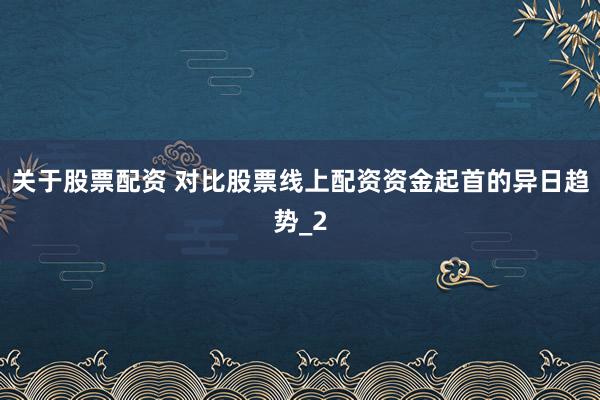 关于股票配资 对比股票线上配资资金起首的异日趋势_2